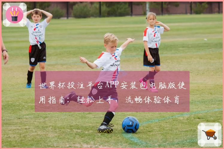 世界杯投注平台APP安装包电脑版使用指南:轻松上手,流畅体验体育赛事直播