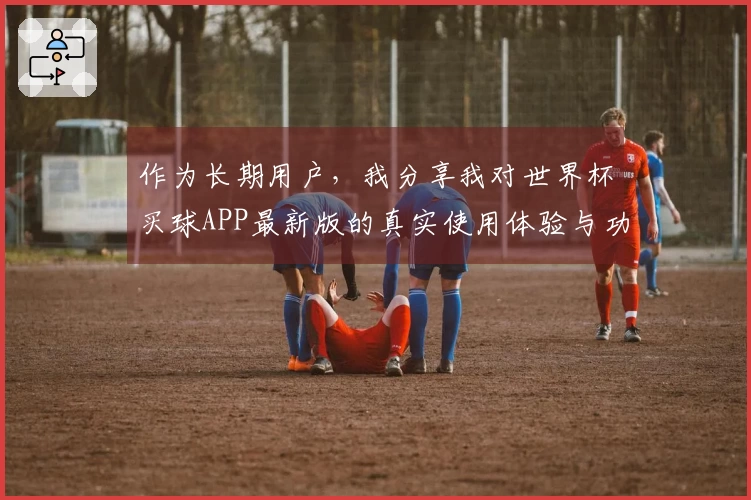 作为长期用户,我分享我对世界杯买球APP最新版的真实使用体验与功能推荐
