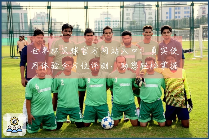 世界杯买球官方网站入口：真实使用体验全方位评测，助您轻松掌握平台功能