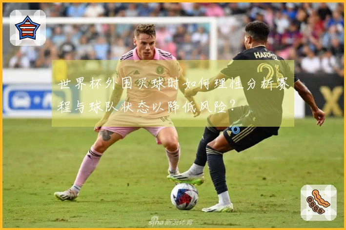 世界杯外围买球时如何理性分析赛程与球队状态以降低风险？