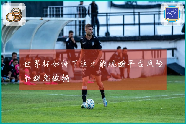 世界杯如何下注才能规避平台风险和避免被骗