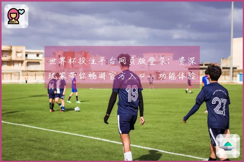 世界杯投注平台网页版登录：资深玩家带你畅游官方入口，功能体验一览无余
