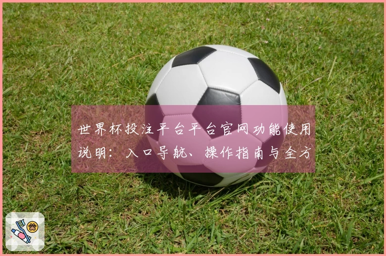 世界杯投注平台平台官网功能使用说明：入口导航、操作指南与全方位体验介绍