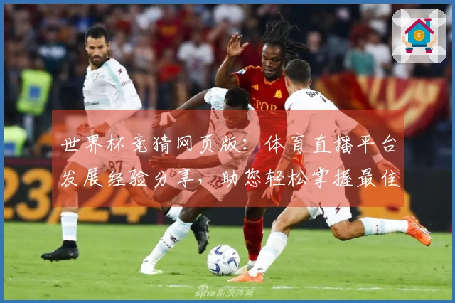 世界杯竞猜网页版：体育直播平台发展经验分享，助您轻松掌握最佳入口与功能