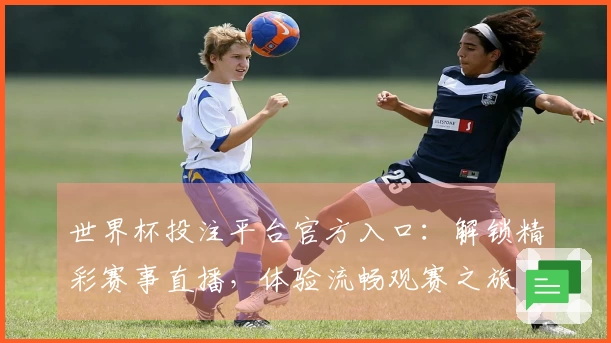 世界杯投注平台官方入口:解锁精彩赛事直播,体验流畅观赛之旅