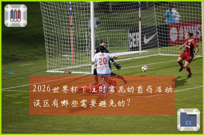 2026世界杯下注时常见的首存活动误区有哪些需要避免的？