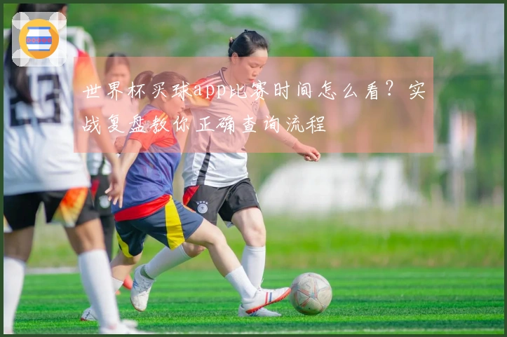 世界杯买球app比赛时间怎么看？实战复盘教你正确查询流程