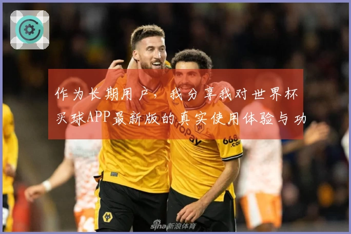 作为长期用户，我分享我对世界杯买球APP最新版的真实使用体验与功能推荐