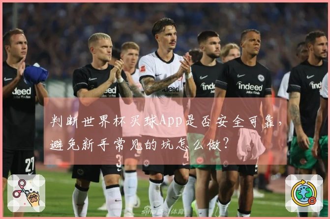 判断世界杯买球App是否安全可靠，避免新手常见的坑怎么做？