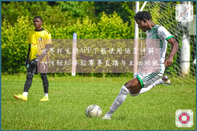 世界杯竞猜APP下载使用场景详解：如何轻松体验赛事直播与互动功能