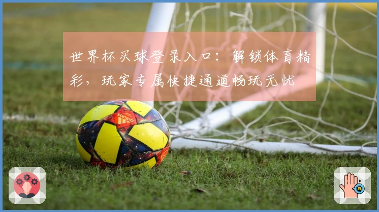 世界杯买球登录入口：解锁体育精彩，玩家专属快捷通道畅玩无忧