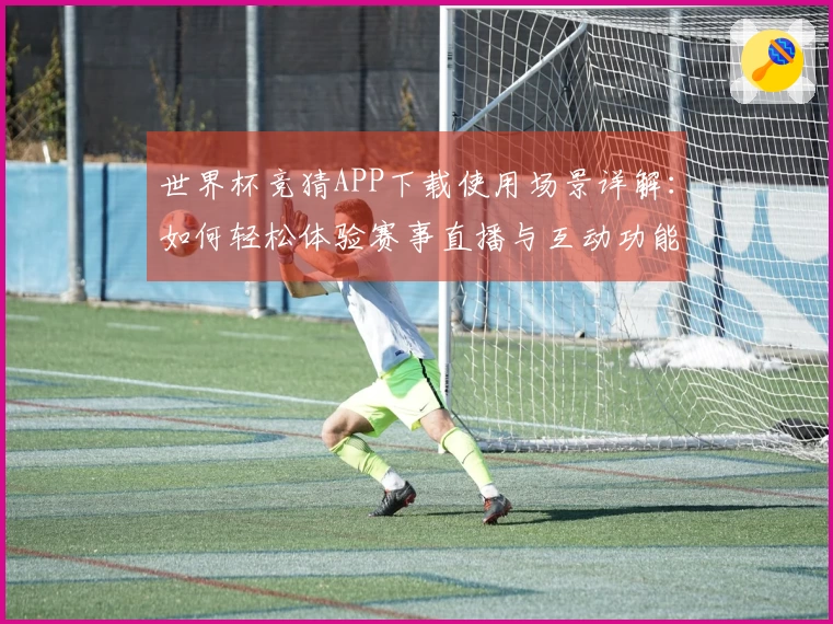 世界杯竞猜APP下载使用场景详解:如何轻松体验赛事直播与互动功能