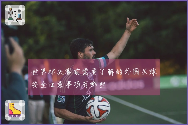 世界杯决赛前需要了解的外围买球安全注意事项有哪些