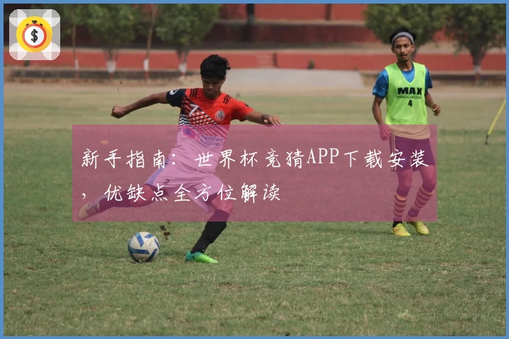 新手指南：世界杯竞猜APP下载安装，优缺点全方位解读