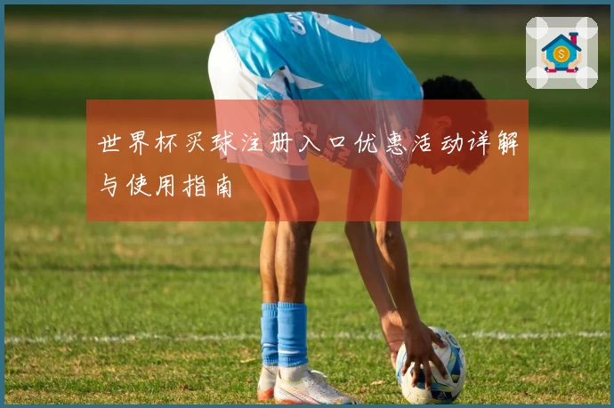 世界杯买球注册入口优惠活动详解与使用指南